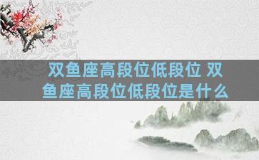 双鱼座高段位低段位 双鱼座高段位低段位是什么